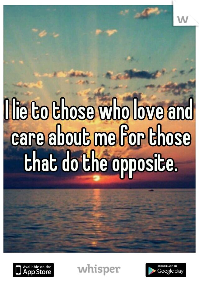 I lie to those who love and care about me for those that do the opposite.