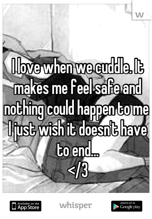 I love when we cuddle. It makes me feel safe and nothing could happen to me. I just wish it doesn't have to end...
</3