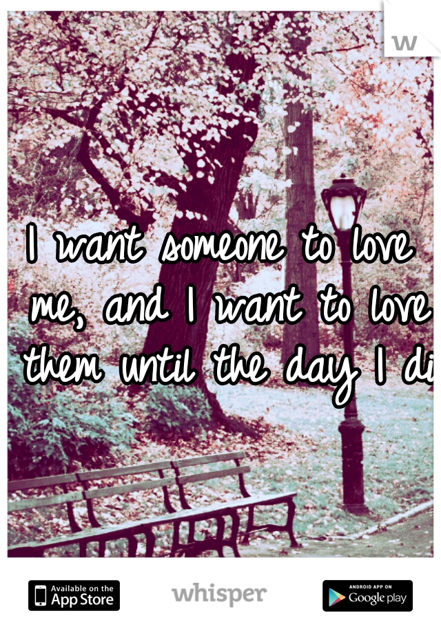 I want someone to love me, and I want to love them until the day I die