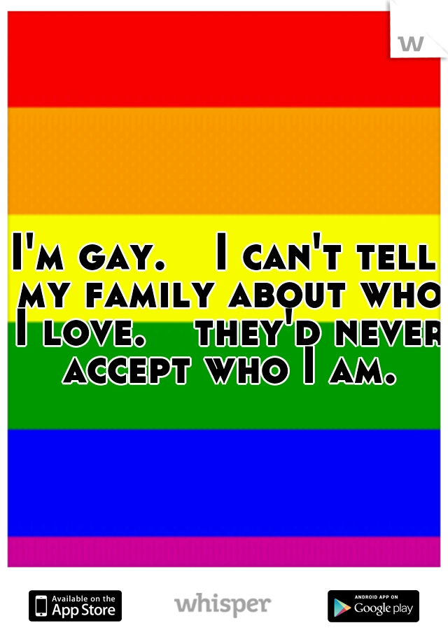 I'm gay.  
I can't tell my family about who I love.  
they'd never accept who I am.