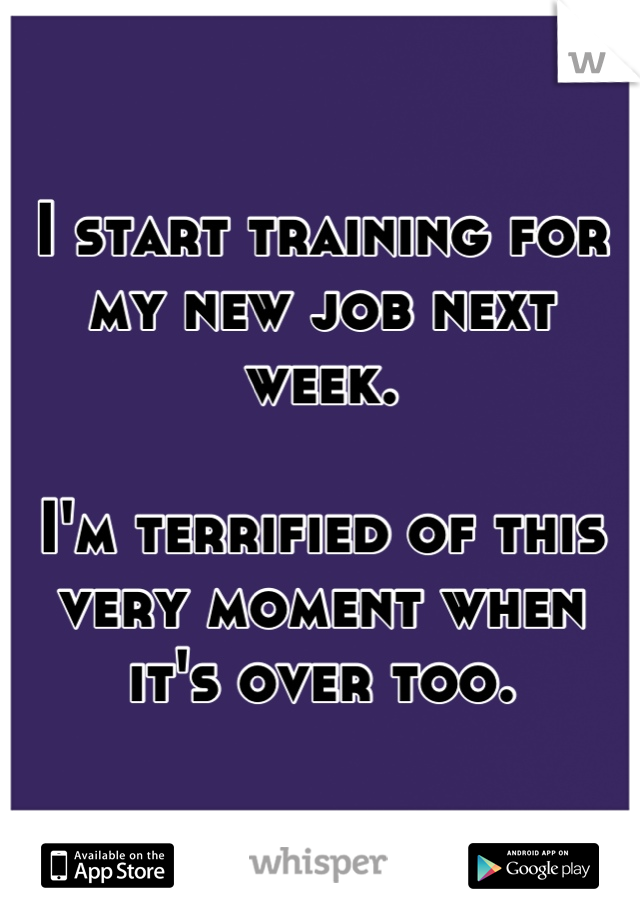 I start training for my new job next week.

I'm terrified of this very moment when it's over too.