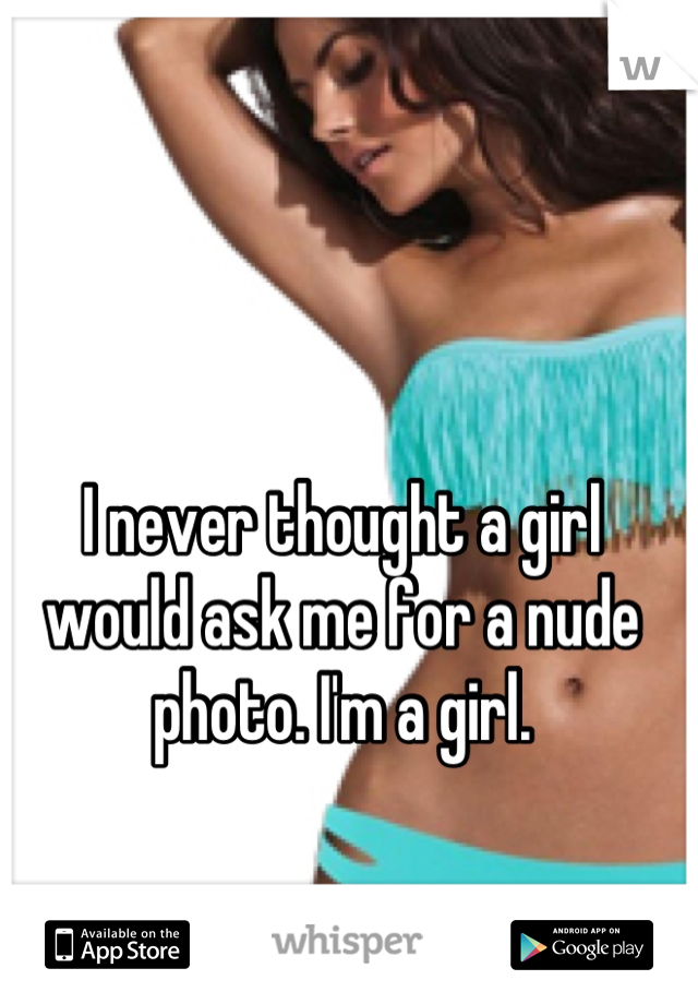 I never thought a girl would ask me for a nude photo. I'm a girl.