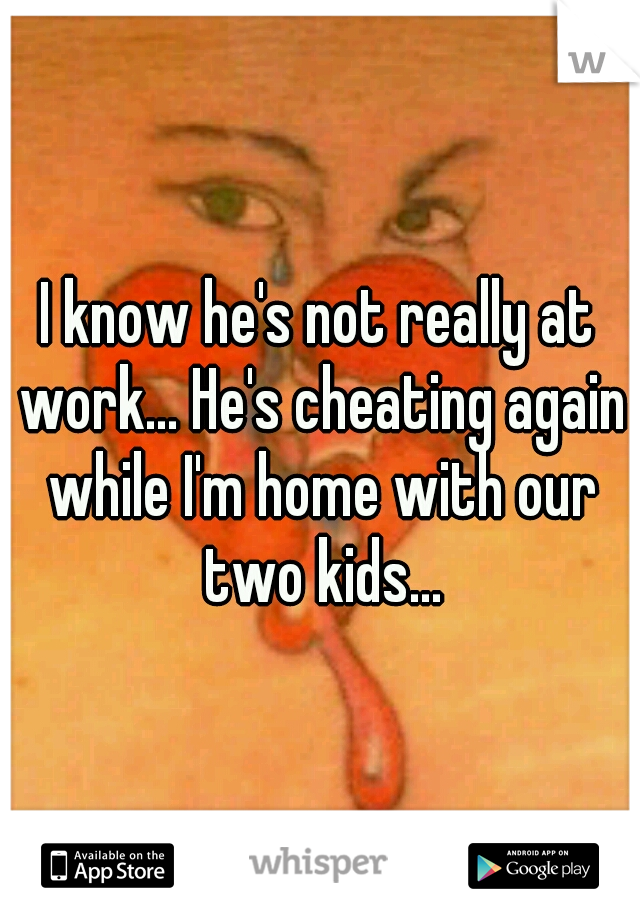 I know he's not really at work... He's cheating again while I'm home with our two kids...