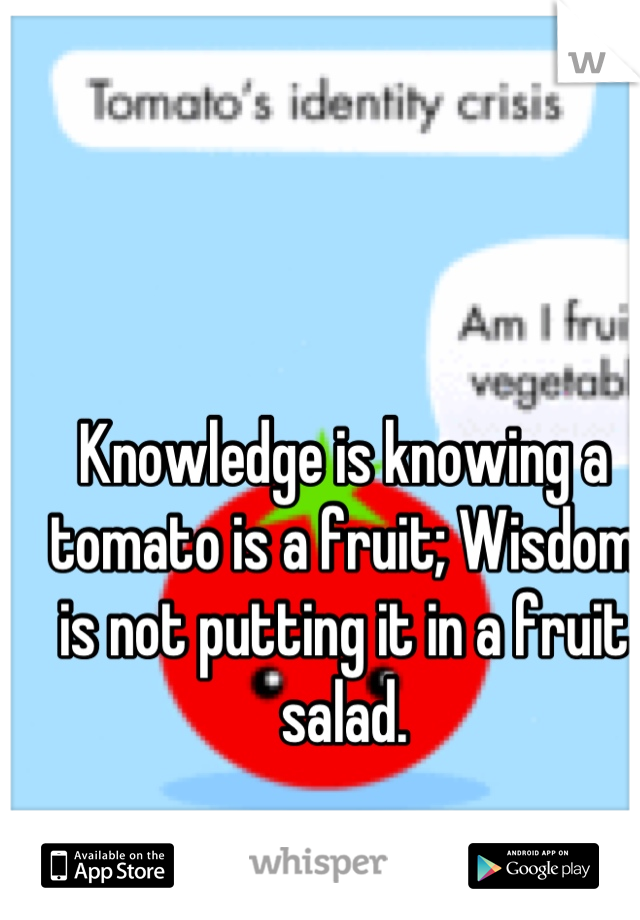 Knowledge is knowing a tomato is a fruit; Wisdom is not putting it in a fruit salad.
