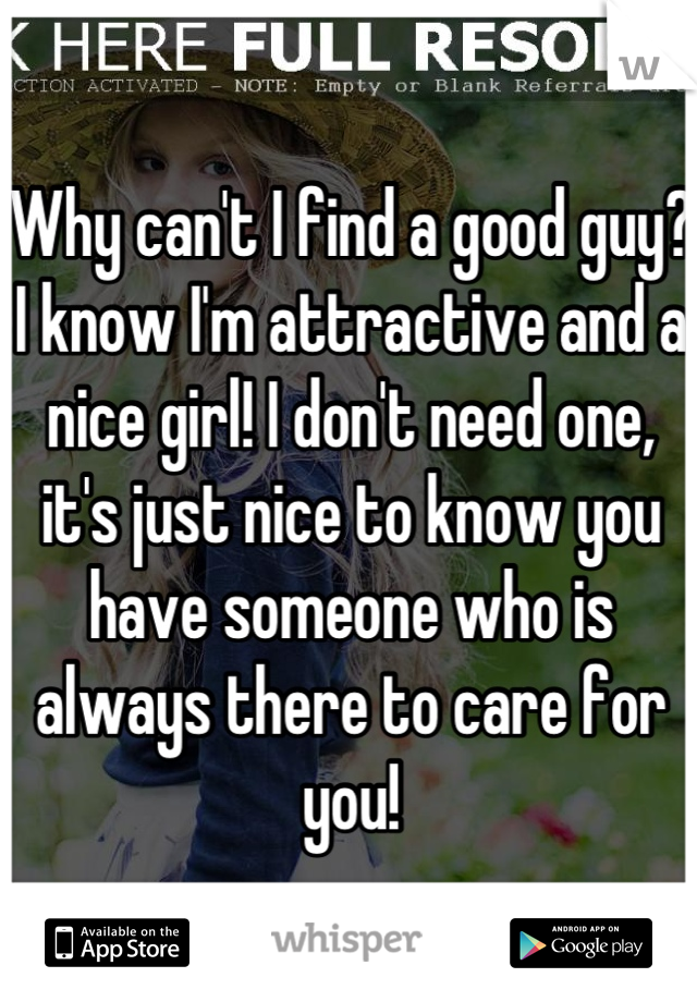 Why can't I find a good guy? I know I'm attractive and a nice girl! I don't need one, it's just nice to know you have someone who is always there to care for you!
