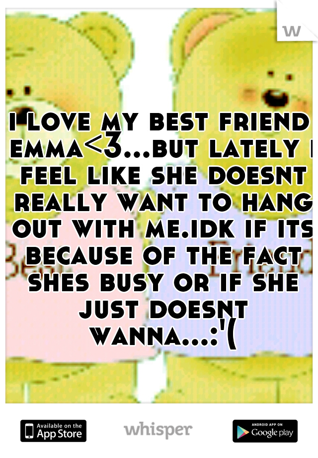 i love my best friend emma<3...but lately i feel like she doesnt really want to hang out with me.idk if its because of the fact shes busy or if she just doesnt wanna...:'(