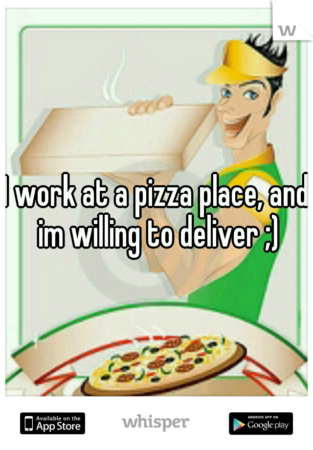 I work at a pizza place, and im willing to deliver ;)