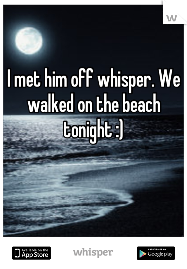 I met him off whisper. We walked on the beach tonight :)