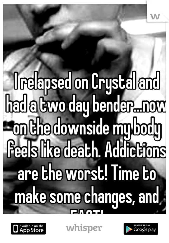 I relapsed on Crystal and had a two day bender...now on the downside my body feels like death. Addictions are the worst! Time to make some changes, and FAST!