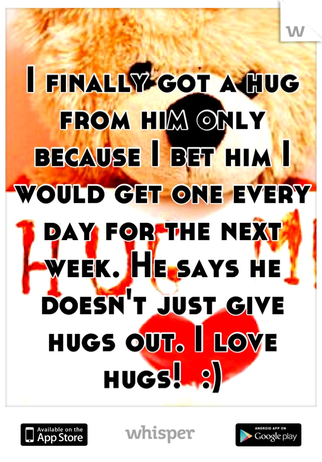 I finally got a hug from him only because I bet him I would get one every day for the next week. He says he doesn't just give hugs out. I love hugs!  :)