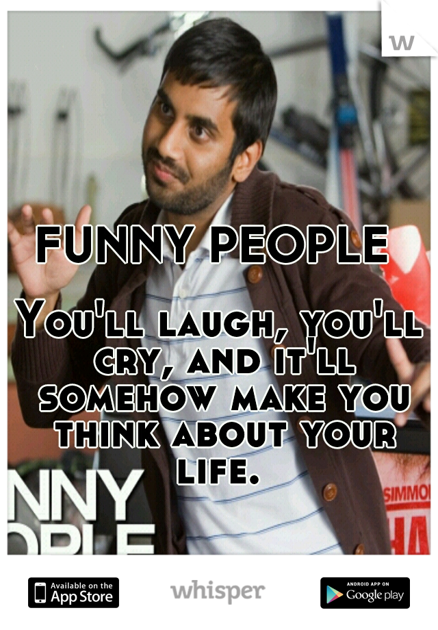 FUNNY PEOPLE  




















You'll laugh, you'll cry, and it'll somehow make you think about your life. 