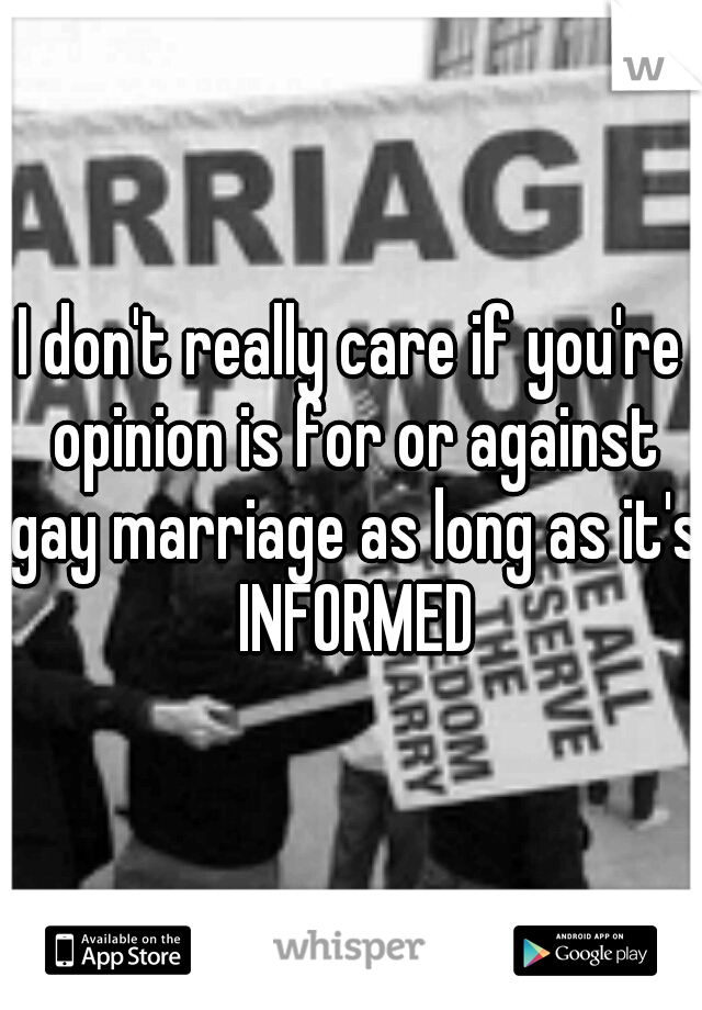 I don't really care if you're opinion is for or against gay marriage as long as it's INFORMED