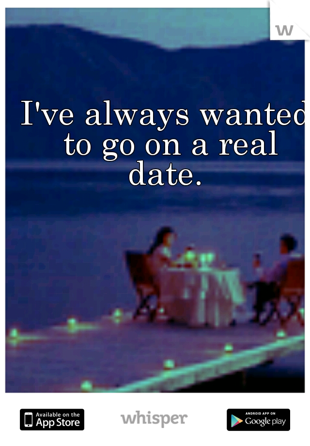 I've always wanted to go on a real date. 