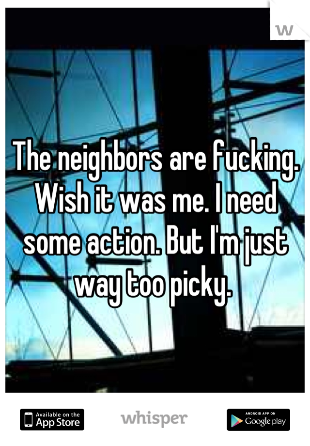 The neighbors are fucking. Wish it was me. I need some action. But I'm just way too picky. 