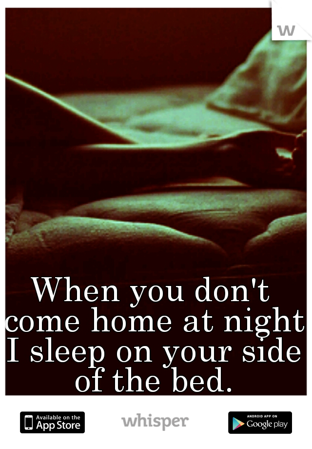 When you don't come home at night I sleep on your side of the bed.