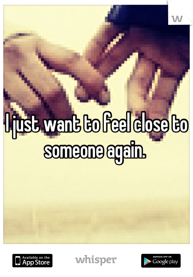 I just want to feel close to someone again. 