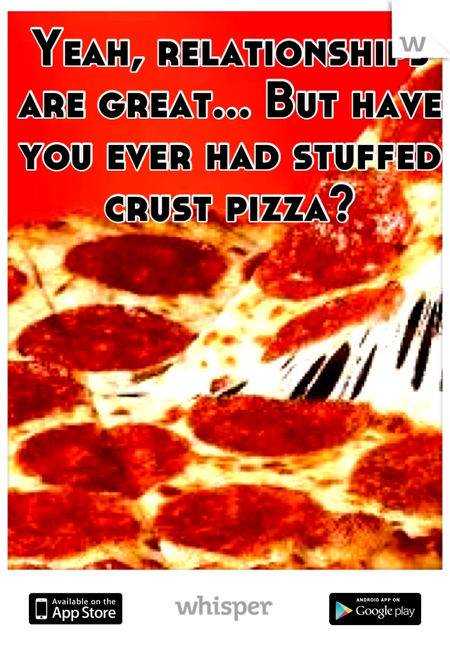 Yeah, relationships are great... But have you ever had stuffed crust pizza?