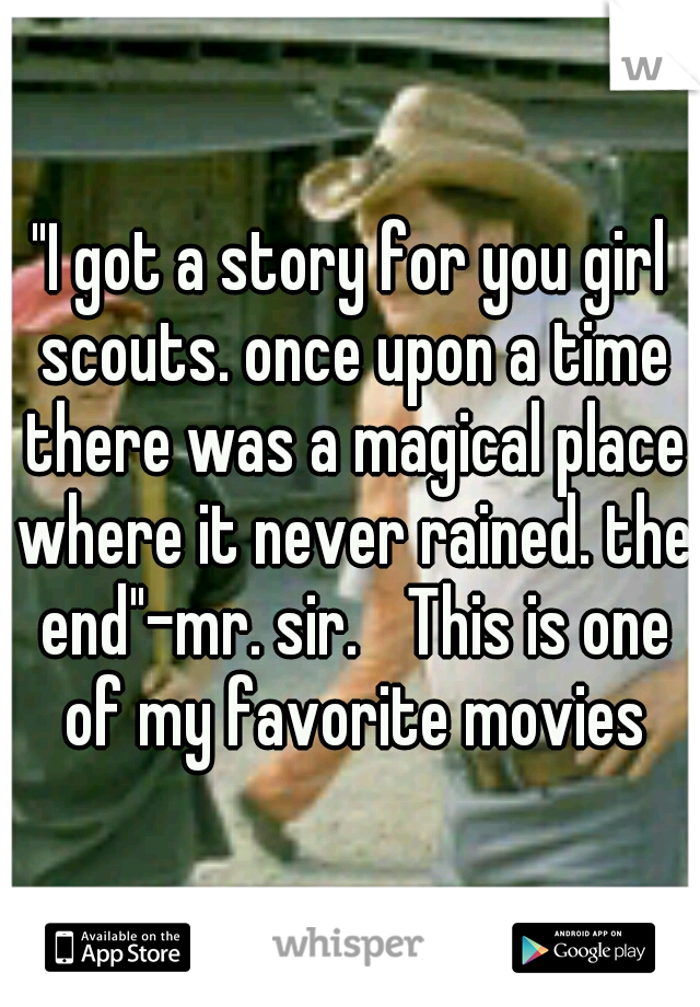 "I got a story for you girl scouts. once upon a time there was a magical place where it never rained. the end"-mr. sir.
 This is one of my favorite movies