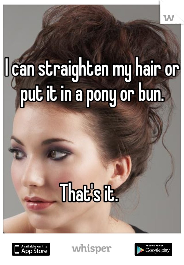 I can straighten my hair or put it in a pony or bun. 



That's it.  