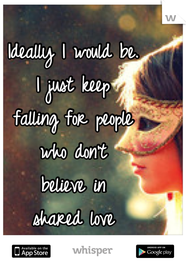 Ideally I would be.
I just keep
falling for people 
who don't 
believe in 
shared love