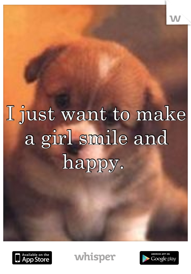 I just want to make a girl smile and happy. 