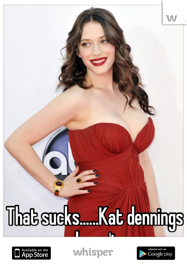 That sucks......Kat dennings doesn't
