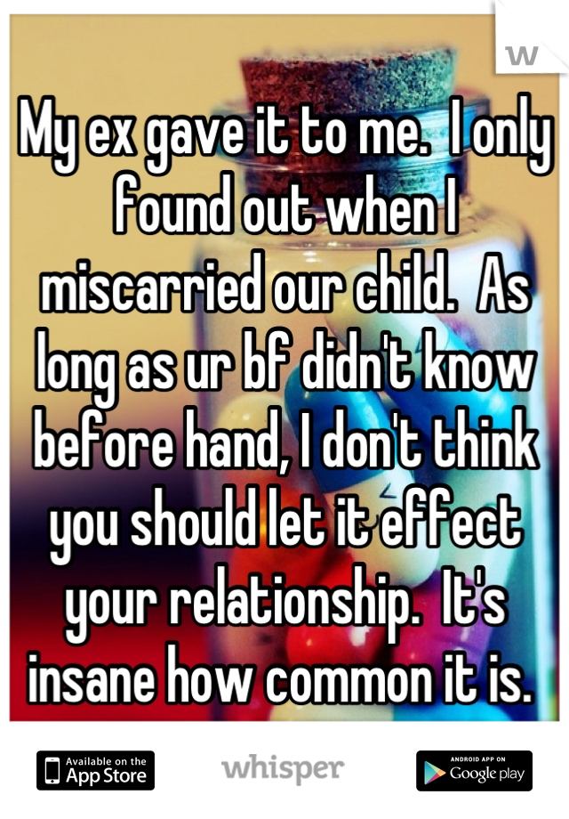 My ex gave it to me.  I only found out when I miscarried our child.  As long as ur bf didn't know before hand, I don't think you should let it effect your relationship.  It's insane how common it is. 