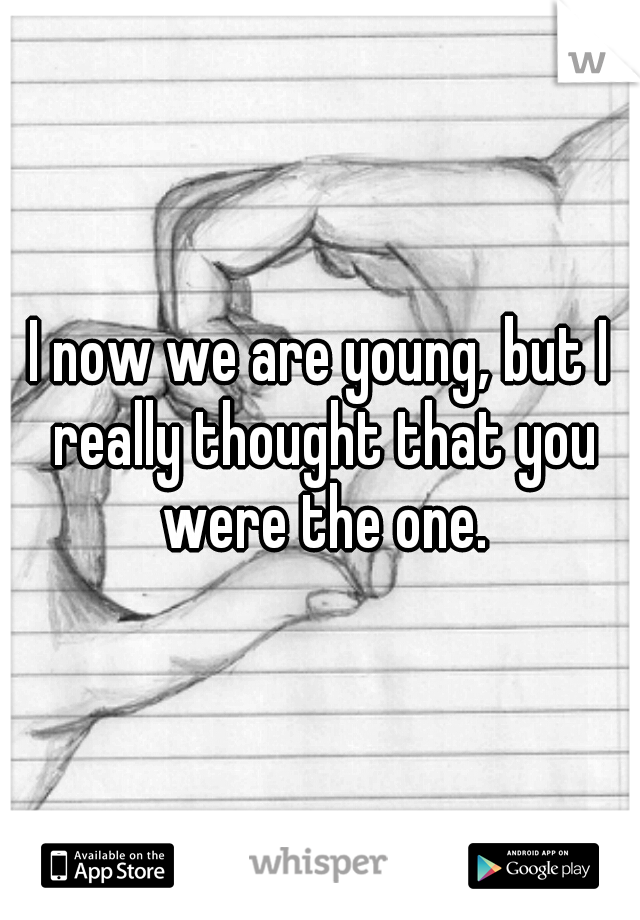 I now we are young, but I really thought that you were the one.