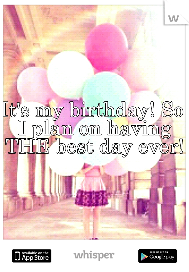 It's my birthday! So I plan on having THE best day ever! 