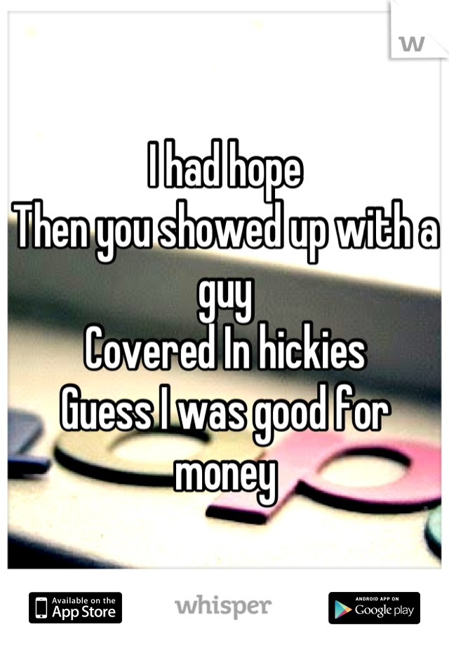 I had hope
Then you showed up with a guy
Covered In hickies
Guess I was good for money