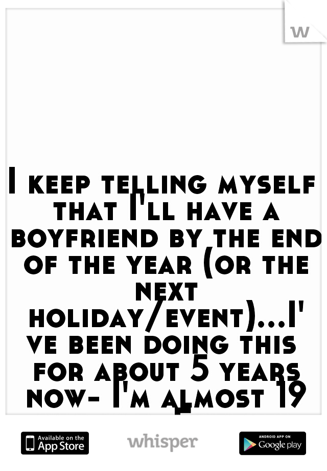 I keep telling myself that I'll have a boyfriend by the end of the year (or the next holiday/event)...I've been doing this for about 5 years now- I'm almost 19 yrs old. Forever alone?