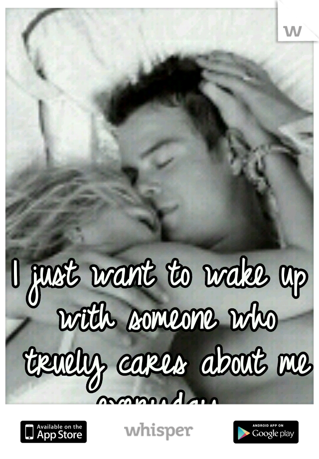 I just want to wake up with someone who truely cares about me everyday 