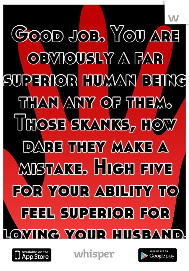 Good job. You are obviously a far superior human being than any of them. Those skanks, how dare they make a mistake. High five for your ability to feel superior for loving your husband.