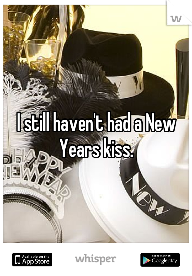 I still haven't had a New Years kiss.