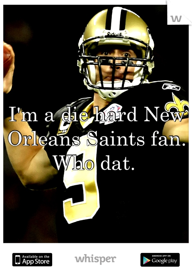 I'm a die hard New Orleans Saints fan. Who dat. 