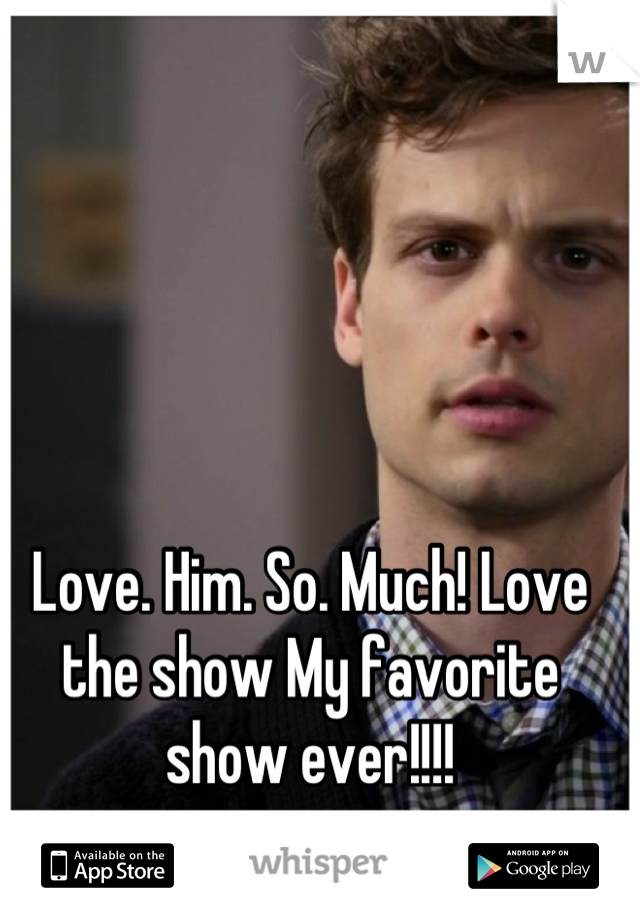 Love. Him. So. Much! Love the show My favorite show ever!!!!