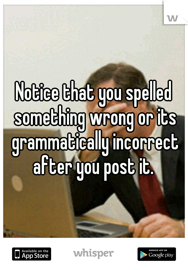Notice that you spelled something wrong or its grammatically incorrect after you post it. 