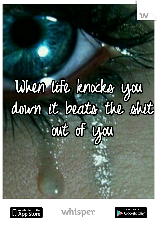 When life knocks you down it beats the shit out of you