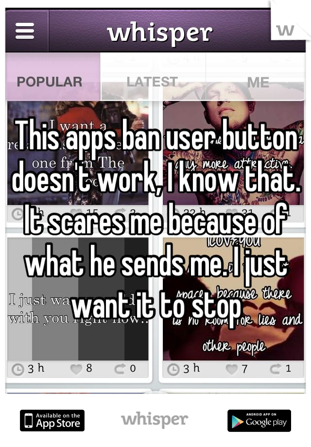 This apps ban user button doesn't work, I know that. It scares me because of what he sends me. I just want it to stop