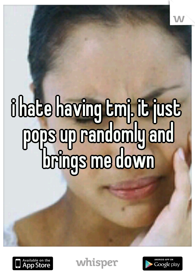 i hate having tmj. it just pops up randomly and brings me down