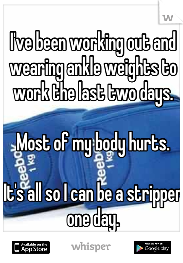 I've been working out and wearing ankle weights to work the last two days.

Most of my body hurts.

It's all so I can be a stripper one day.