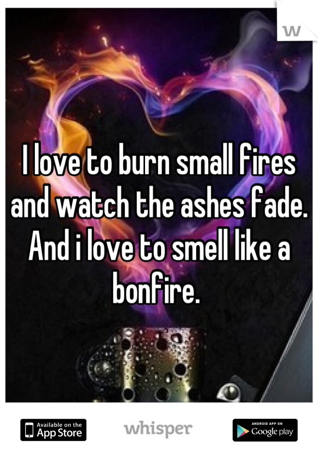 I love to burn small fires and watch the ashes fade. And i love to smell like a bonfire. 