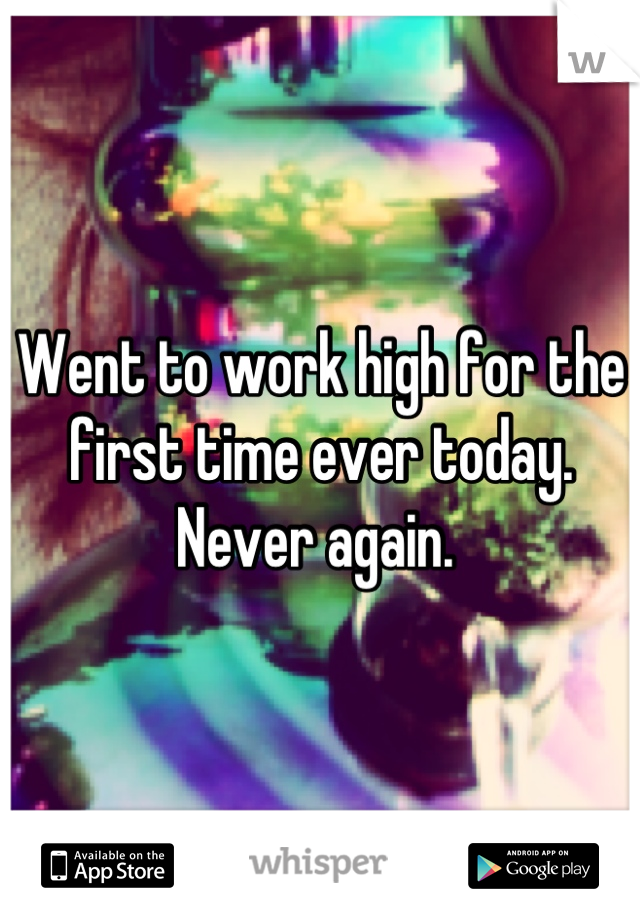 Went to work high for the first time ever today. Never again. 