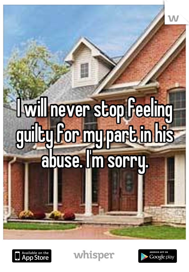 I will never stop feeling guilty for my part in his abuse. I'm sorry.