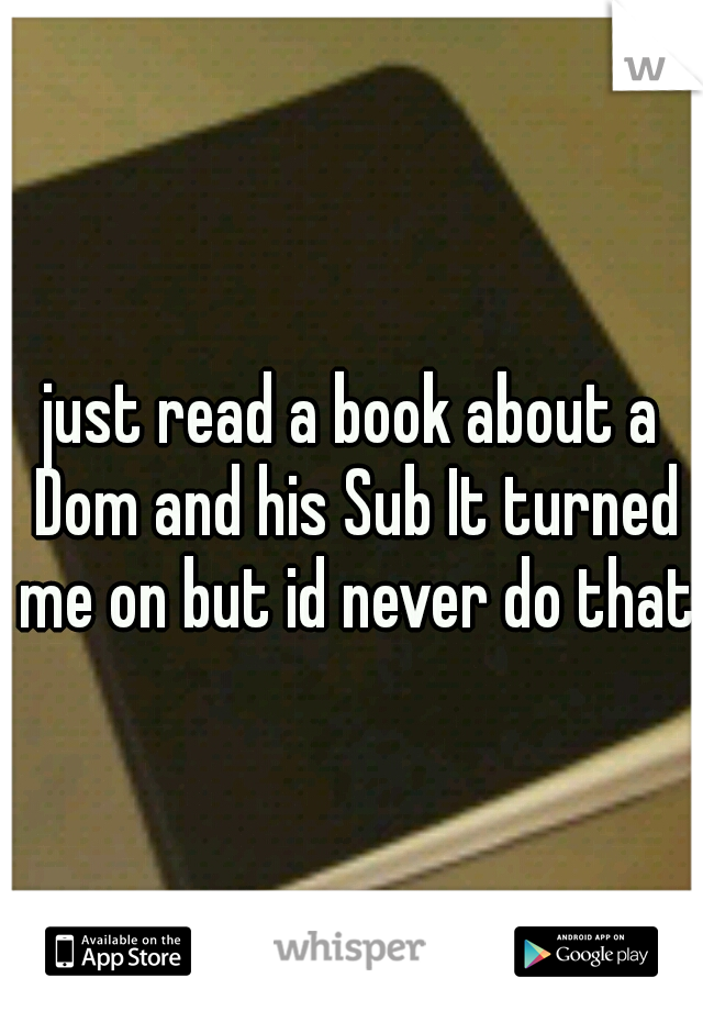 just read a book about a Dom and his Sub It turned me on but id never do that