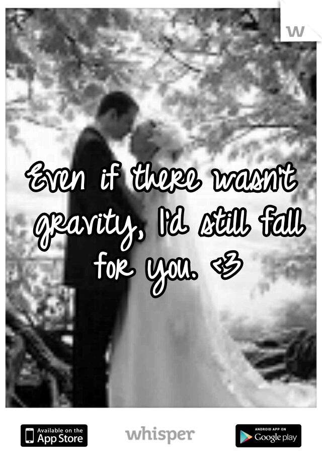 Even if there wasn't gravity, I'd still fall for you. <3