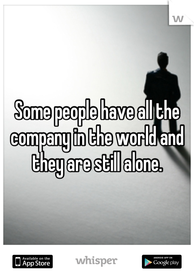 Some people have all the company in the world and they are still alone.