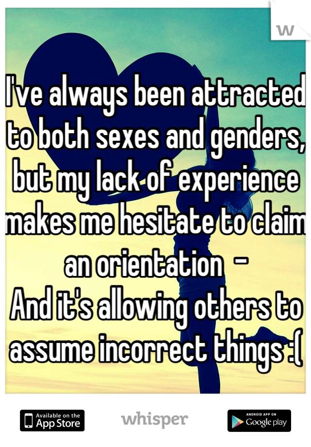 I've always been attracted to both sexes and genders, but my lack of experience makes me hesitate to claim an orientation  - 
And it's allowing others to assume incorrect things :(