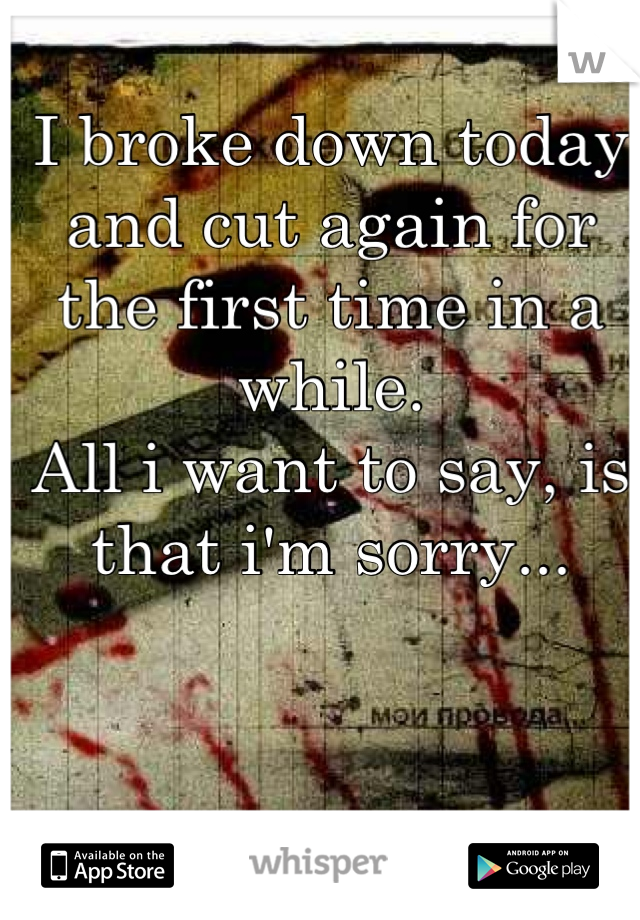 I broke down today and cut again for the first time in a while.
All i want to say, is that i'm sorry...