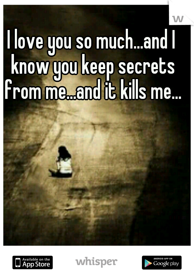 I love you so much...and I know you keep secrets from me...and it kills me...